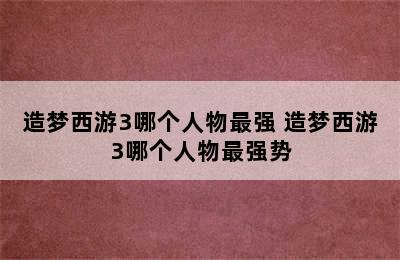 造梦西游3哪个人物最强 造梦西游3哪个人物最强势